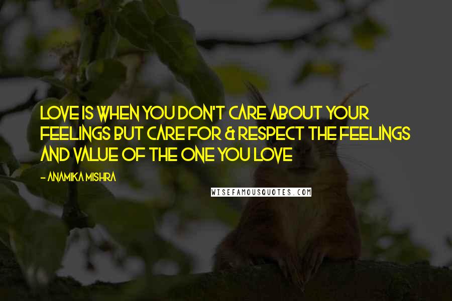 Anamika Mishra Quotes: Love is when you don't care about your feelings but care for & respect the feelings and value of the one you love