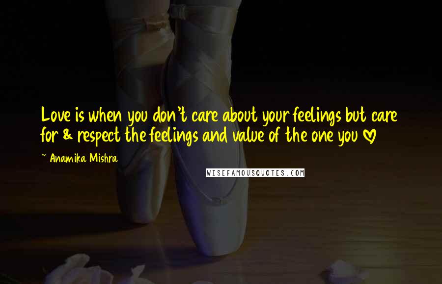 Anamika Mishra Quotes: Love is when you don't care about your feelings but care for & respect the feelings and value of the one you love