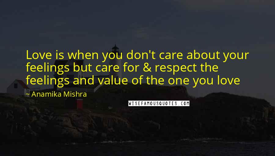 Anamika Mishra Quotes: Love is when you don't care about your feelings but care for & respect the feelings and value of the one you love