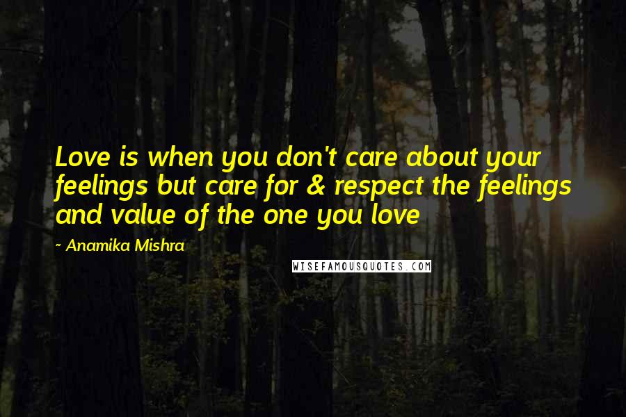 Anamika Mishra Quotes: Love is when you don't care about your feelings but care for & respect the feelings and value of the one you love