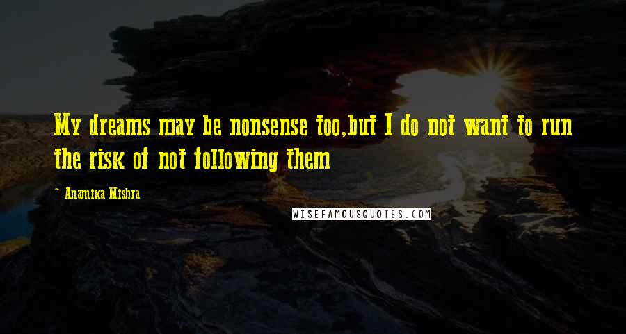 Anamika Mishra Quotes: My dreams may be nonsense too,but I do not want to run the risk of not following them