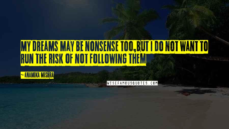Anamika Mishra Quotes: My dreams may be nonsense too,but I do not want to run the risk of not following them
