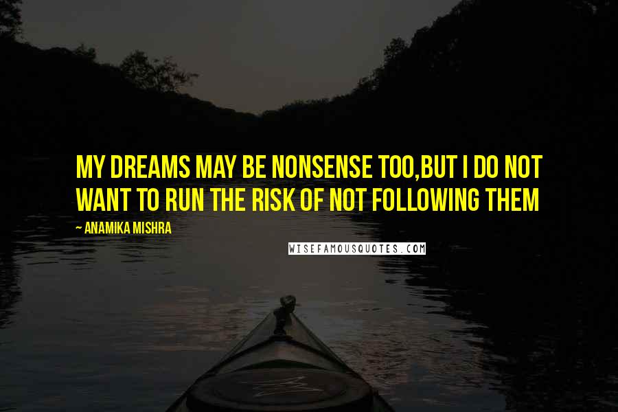 Anamika Mishra Quotes: My dreams may be nonsense too,but I do not want to run the risk of not following them