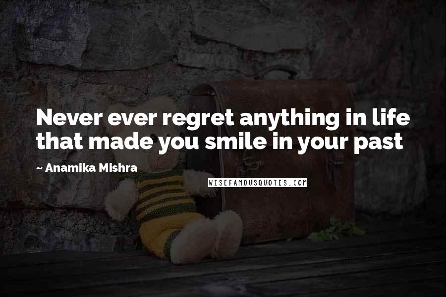 Anamika Mishra Quotes: Never ever regret anything in life that made you smile in your past