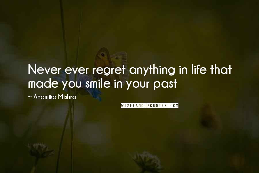 Anamika Mishra Quotes: Never ever regret anything in life that made you smile in your past