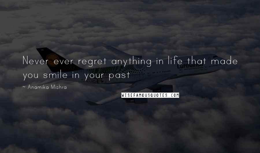 Anamika Mishra Quotes: Never ever regret anything in life that made you smile in your past