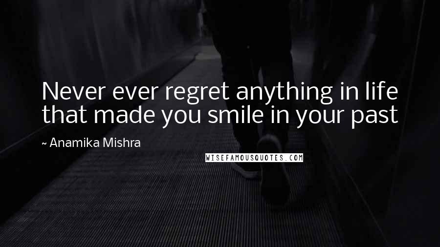 Anamika Mishra Quotes: Never ever regret anything in life that made you smile in your past