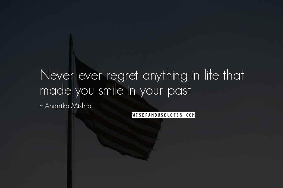 Anamika Mishra Quotes: Never ever regret anything in life that made you smile in your past