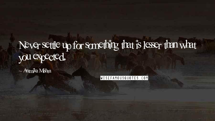 Anamika Mishra Quotes: Never settle up for something that is lesser than what you expected.
