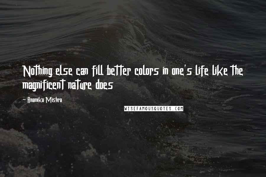 Anamika Mishra Quotes: Nothing else can fill better colors in one's life like the magnificent nature does