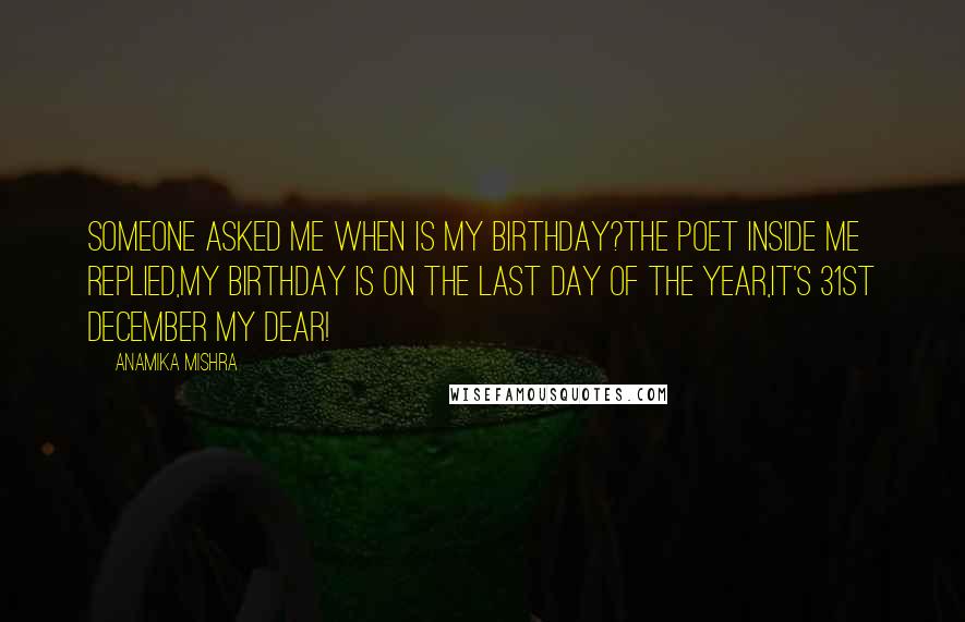 Anamika Mishra Quotes: Someone asked me when is my birthday?The poet inside me replied,My birthday is on the last day of the year,It's 31st December my dear!