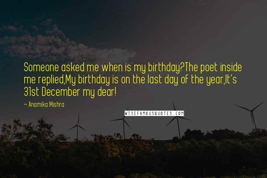 Anamika Mishra Quotes: Someone asked me when is my birthday?The poet inside me replied,My birthday is on the last day of the year,It's 31st December my dear!