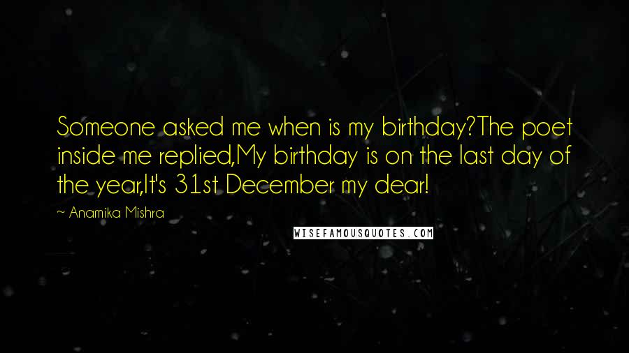 Anamika Mishra Quotes: Someone asked me when is my birthday?The poet inside me replied,My birthday is on the last day of the year,It's 31st December my dear!