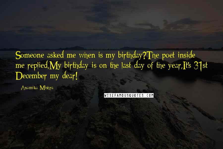 Anamika Mishra Quotes: Someone asked me when is my birthday?The poet inside me replied,My birthday is on the last day of the year,It's 31st December my dear!