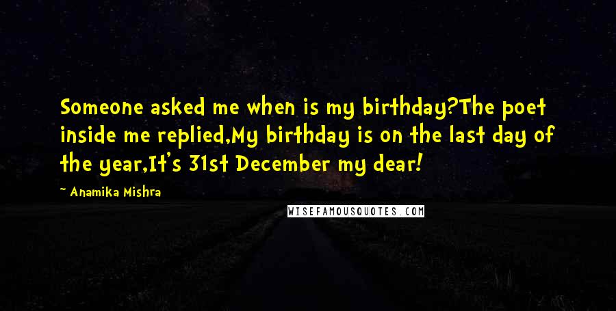 Anamika Mishra Quotes: Someone asked me when is my birthday?The poet inside me replied,My birthday is on the last day of the year,It's 31st December my dear!