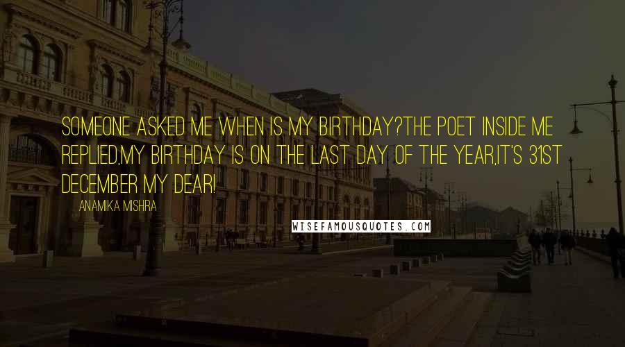 Anamika Mishra Quotes: Someone asked me when is my birthday?The poet inside me replied,My birthday is on the last day of the year,It's 31st December my dear!