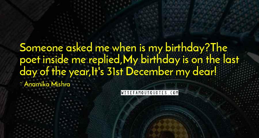 Anamika Mishra Quotes: Someone asked me when is my birthday?The poet inside me replied,My birthday is on the last day of the year,It's 31st December my dear!