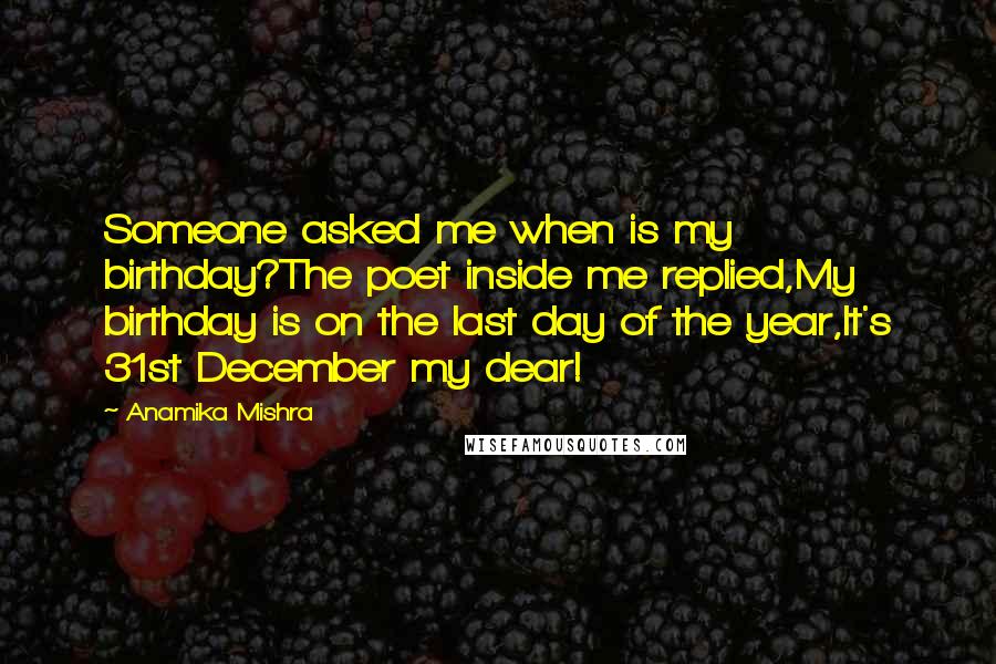 Anamika Mishra Quotes: Someone asked me when is my birthday?The poet inside me replied,My birthday is on the last day of the year,It's 31st December my dear!