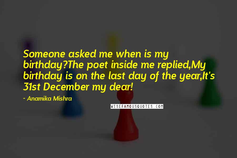 Anamika Mishra Quotes: Someone asked me when is my birthday?The poet inside me replied,My birthday is on the last day of the year,It's 31st December my dear!