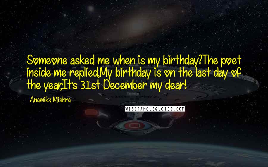 Anamika Mishra Quotes: Someone asked me when is my birthday?The poet inside me replied,My birthday is on the last day of the year,It's 31st December my dear!