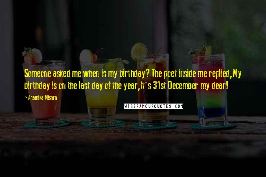 Anamika Mishra Quotes: Someone asked me when is my birthday?The poet inside me replied,My birthday is on the last day of the year,It's 31st December my dear!