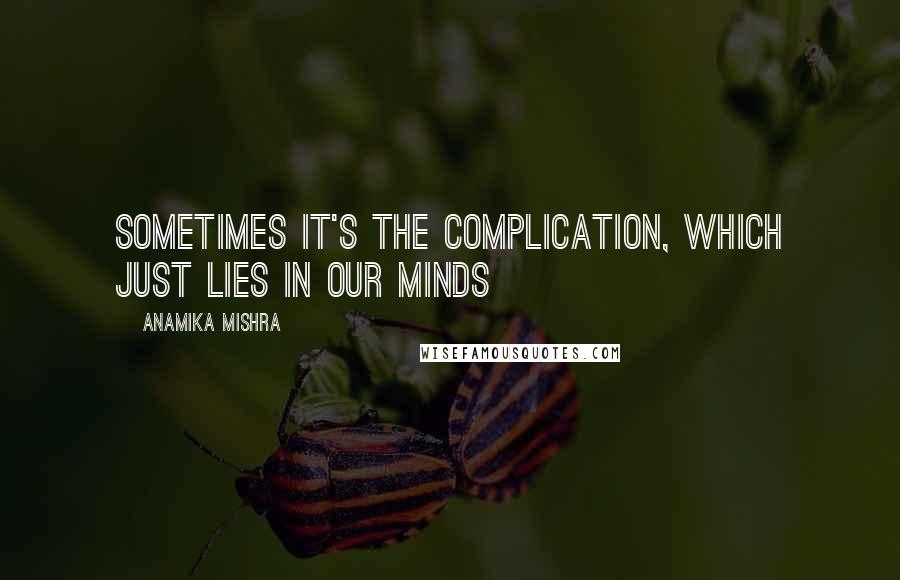 Anamika Mishra Quotes: Sometimes it's the complication, which just lies in our minds
