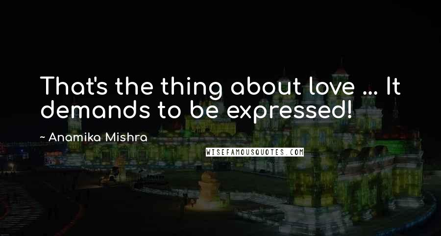 Anamika Mishra Quotes: That's the thing about love ... It demands to be expressed!