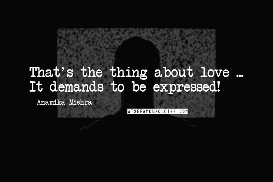 Anamika Mishra Quotes: That's the thing about love ... It demands to be expressed!