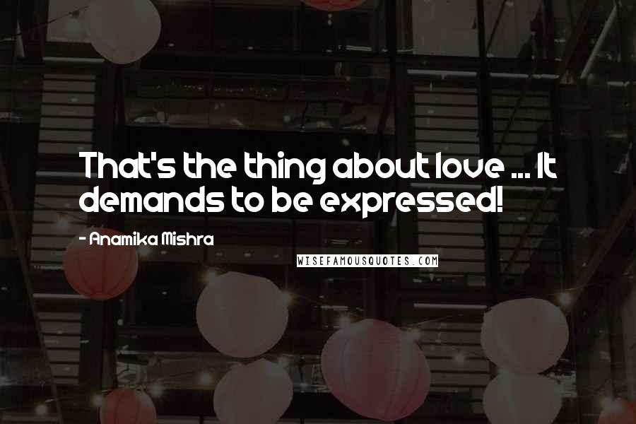 Anamika Mishra Quotes: That's the thing about love ... It demands to be expressed!