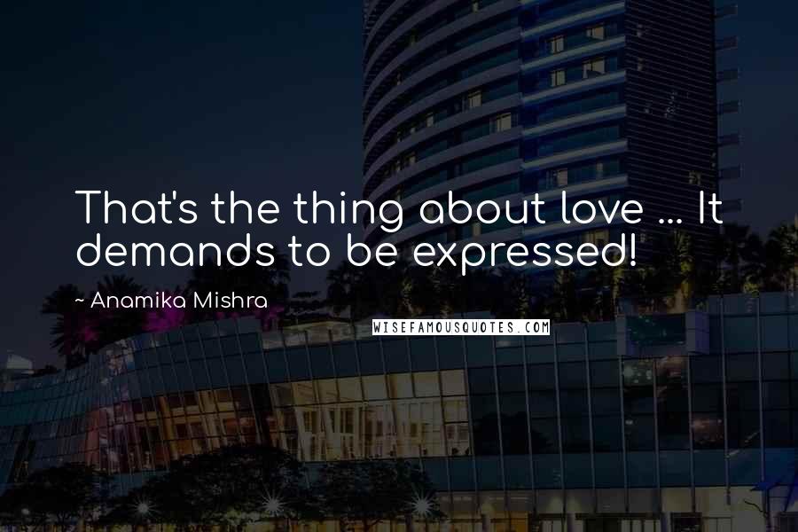 Anamika Mishra Quotes: That's the thing about love ... It demands to be expressed!