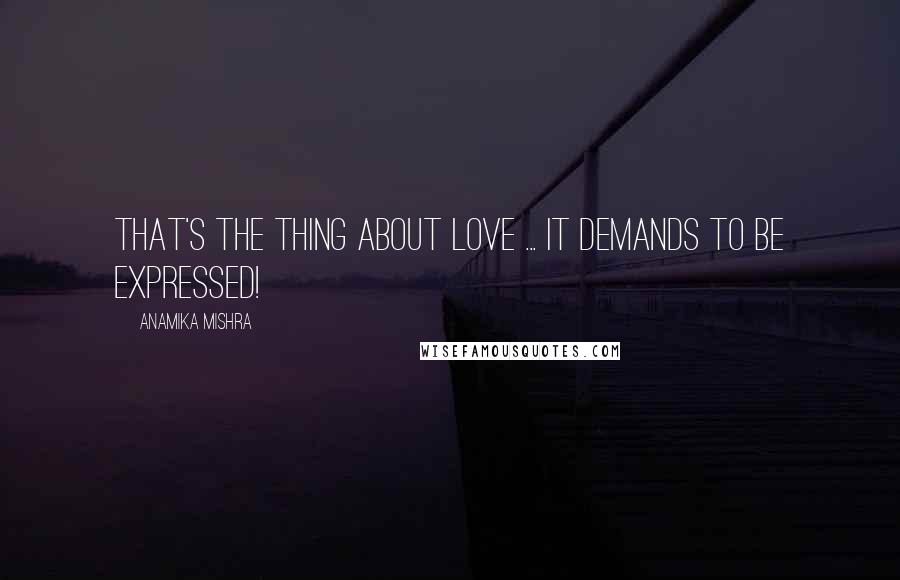 Anamika Mishra Quotes: That's the thing about love ... It demands to be expressed!