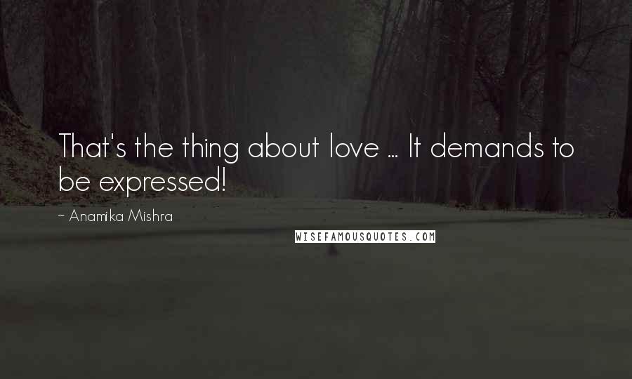 Anamika Mishra Quotes: That's the thing about love ... It demands to be expressed!