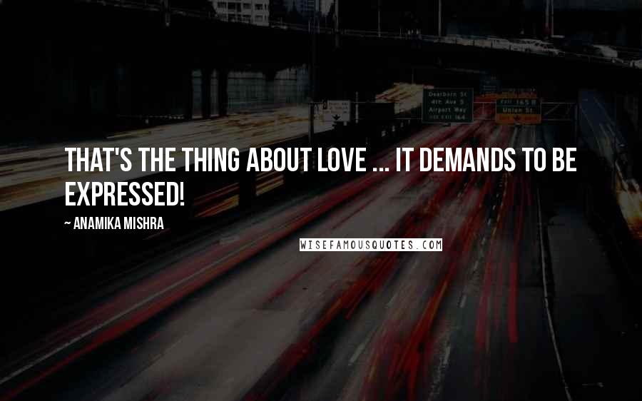 Anamika Mishra Quotes: That's the thing about love ... It demands to be expressed!