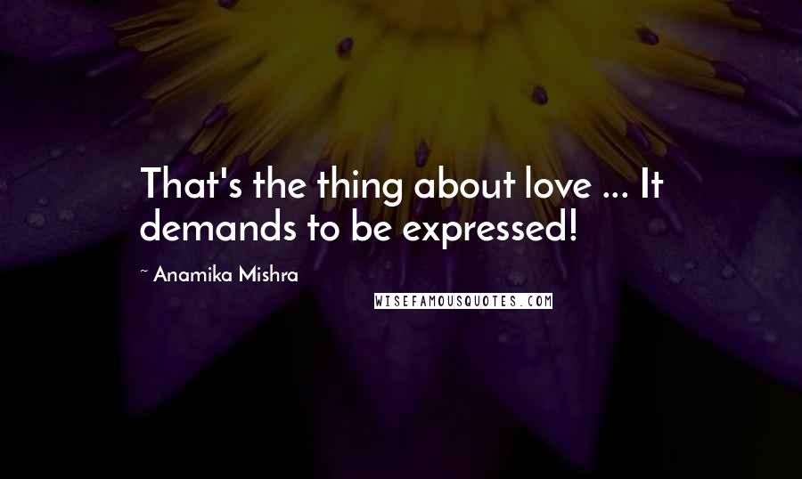 Anamika Mishra Quotes: That's the thing about love ... It demands to be expressed!