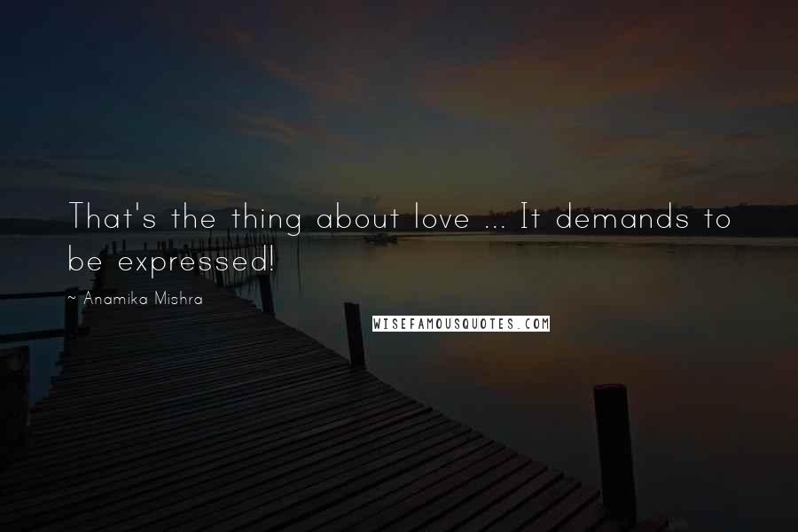 Anamika Mishra Quotes: That's the thing about love ... It demands to be expressed!