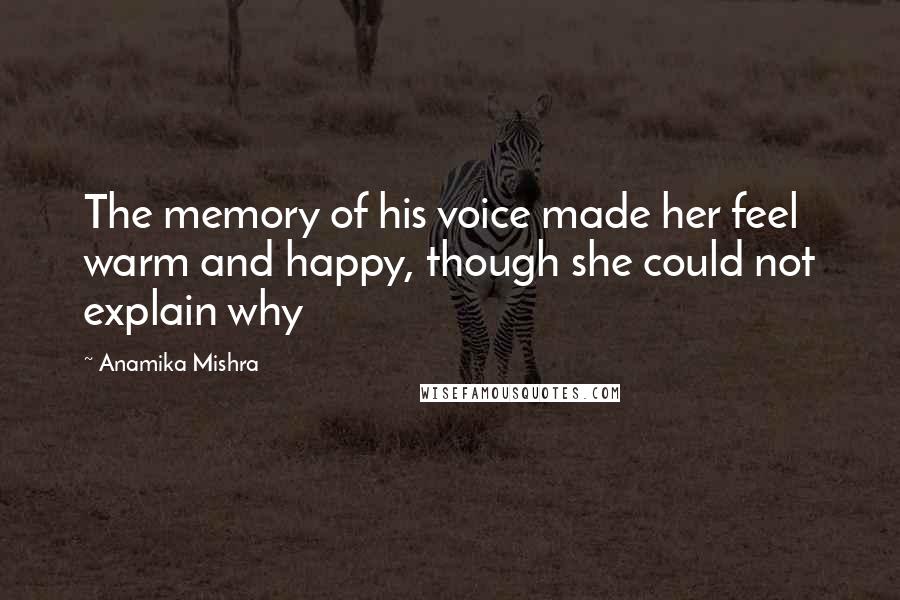 Anamika Mishra Quotes: The memory of his voice made her feel warm and happy, though she could not explain why