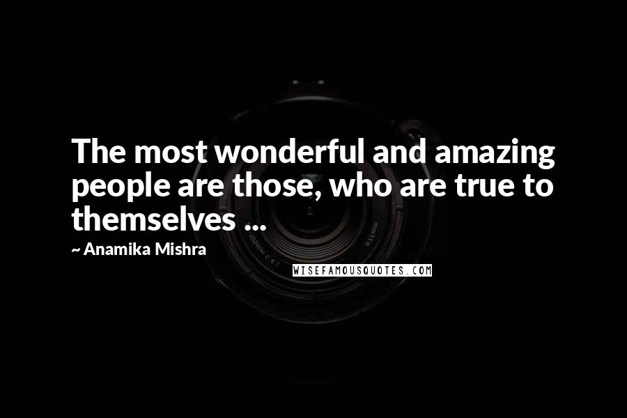 Anamika Mishra Quotes: The most wonderful and amazing people are those, who are true to themselves ...