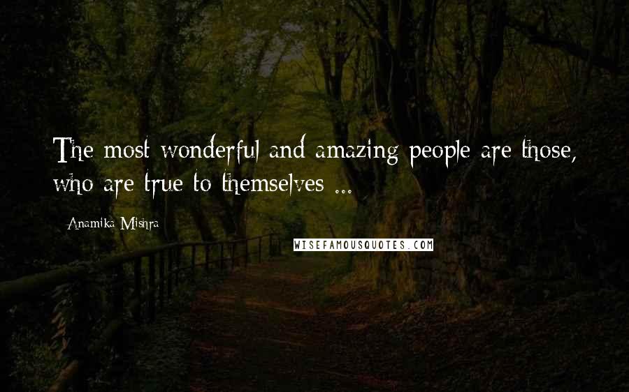 Anamika Mishra Quotes: The most wonderful and amazing people are those, who are true to themselves ...