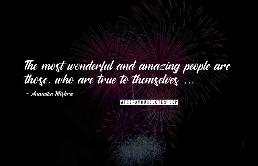 Anamika Mishra Quotes: The most wonderful and amazing people are those, who are true to themselves ...