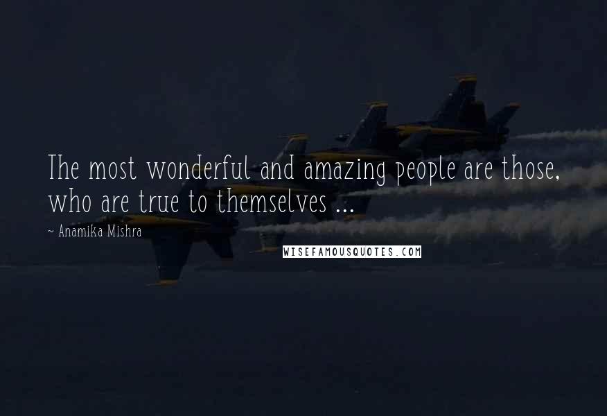 Anamika Mishra Quotes: The most wonderful and amazing people are those, who are true to themselves ...