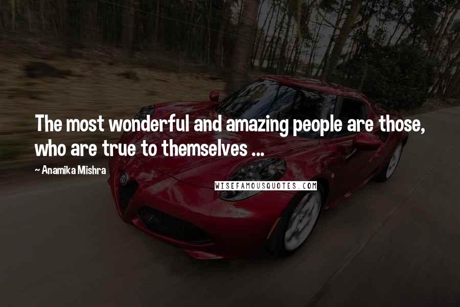 Anamika Mishra Quotes: The most wonderful and amazing people are those, who are true to themselves ...