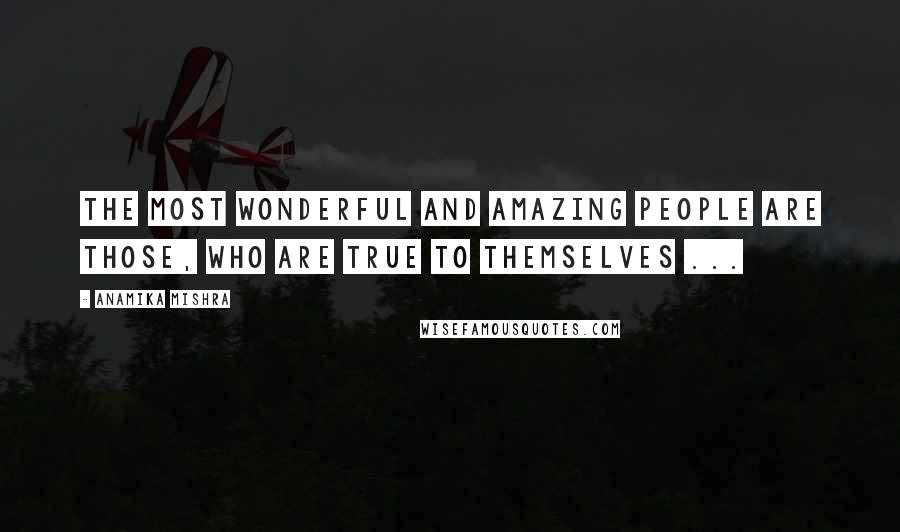 Anamika Mishra Quotes: The most wonderful and amazing people are those, who are true to themselves ...