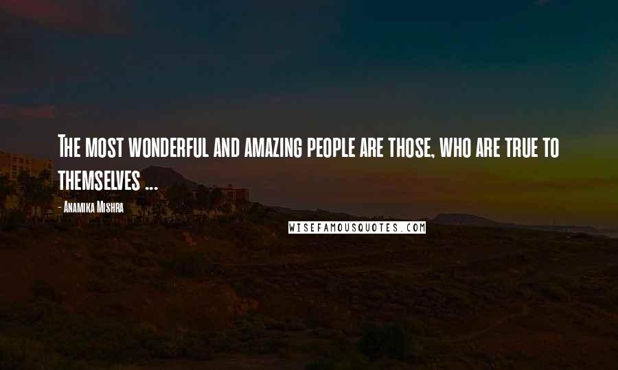 Anamika Mishra Quotes: The most wonderful and amazing people are those, who are true to themselves ...