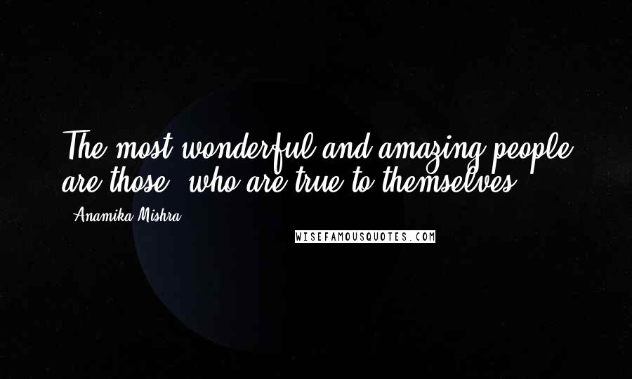 Anamika Mishra Quotes: The most wonderful and amazing people are those, who are true to themselves ...