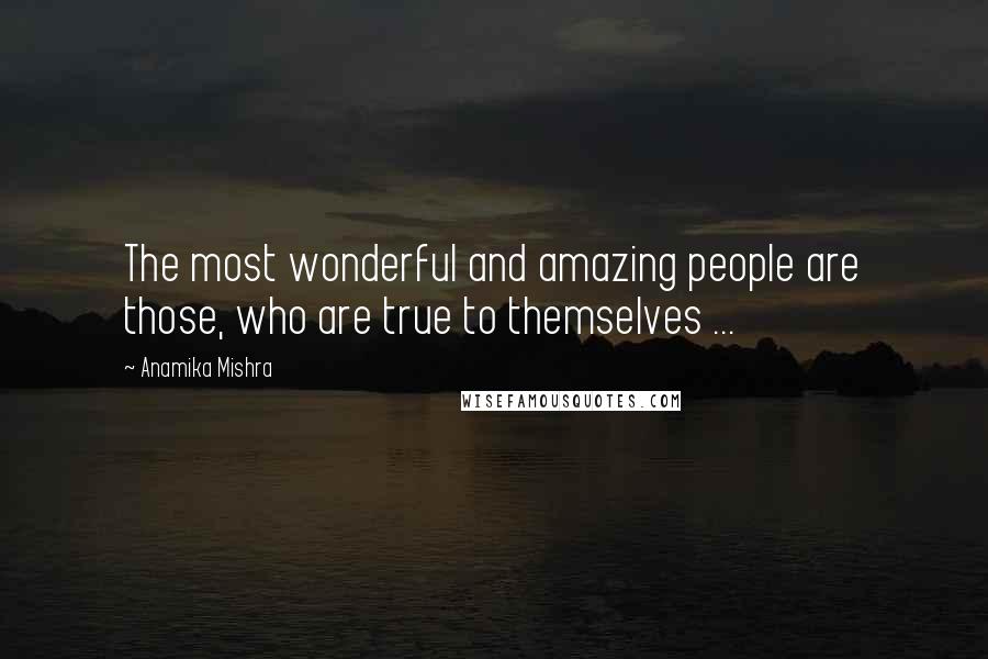 Anamika Mishra Quotes: The most wonderful and amazing people are those, who are true to themselves ...