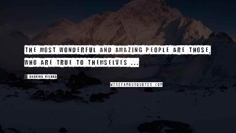 Anamika Mishra Quotes: The most wonderful and amazing people are those, who are true to themselves ...