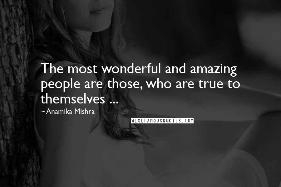 Anamika Mishra Quotes: The most wonderful and amazing people are those, who are true to themselves ...