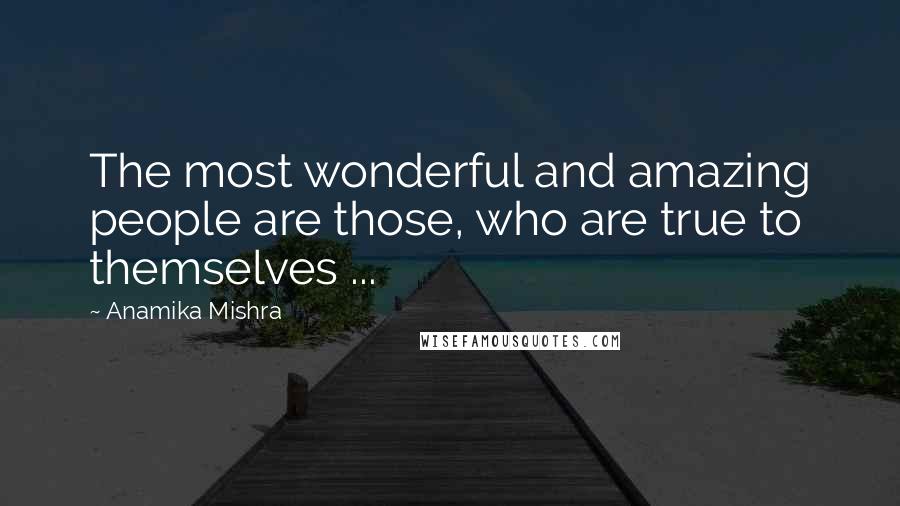 Anamika Mishra Quotes: The most wonderful and amazing people are those, who are true to themselves ...