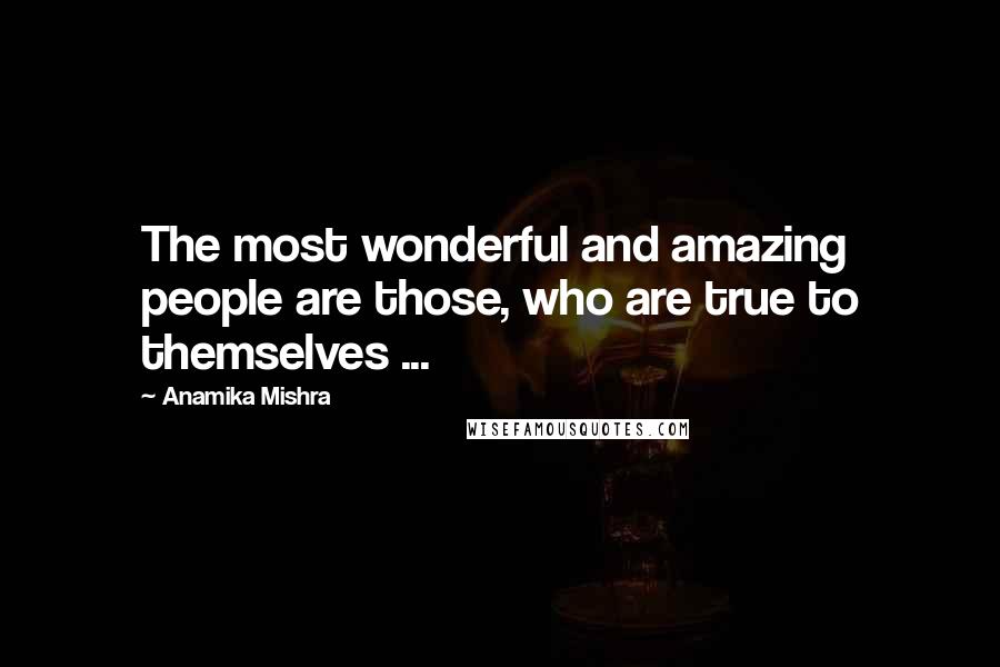 Anamika Mishra Quotes: The most wonderful and amazing people are those, who are true to themselves ...