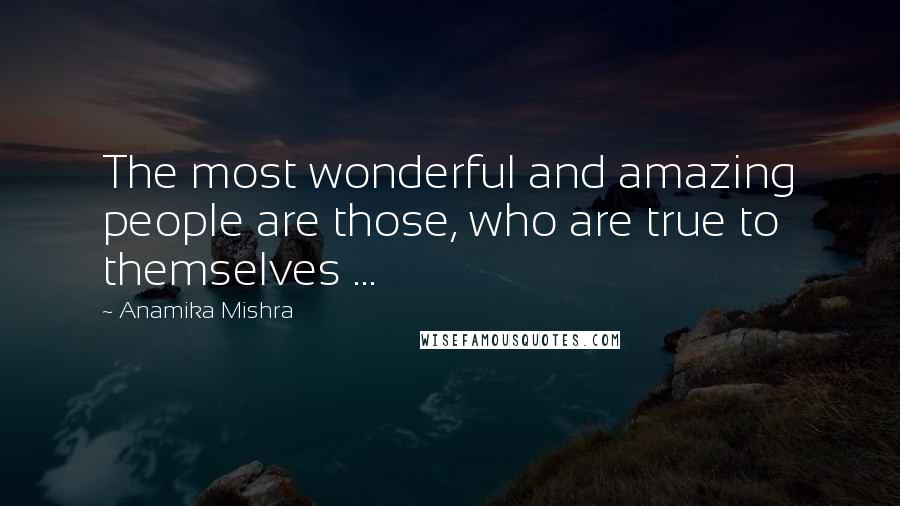 Anamika Mishra Quotes: The most wonderful and amazing people are those, who are true to themselves ...